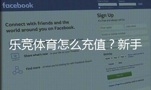 乐竞体育怎么充值?新手充值步骤、支付方式与安全注意事项详解