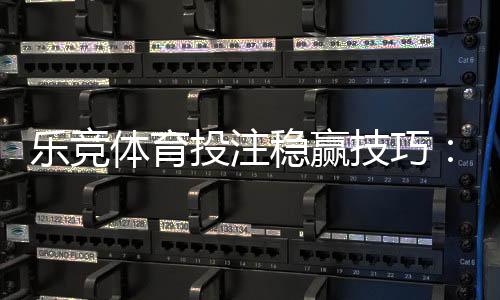 乐竞体育投注稳赢技巧：新手实战策略与风险控制全攻略