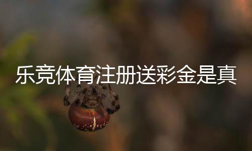 乐竞体育注册送彩金是真的吗?新手领取步骤、优惠规则与安全注意事项