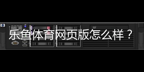 乐鱼体育网页版怎么样?全面评测:功能体验、安全性与新手使用攻略