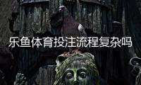 乐鱼体育投注流程复杂吗？新手必看：注册、充值、投注与提款全流程详解