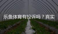 乐鱼体育有投诉吗？真实用户反馈、投诉案例与维权流程全攻略