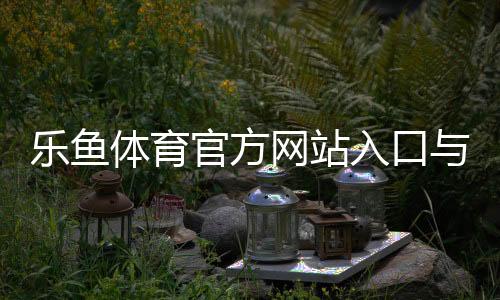 乐鱼体育官方网站入口与新手注册登录教程:官方鉴别、充值提现与优惠活动全攻略