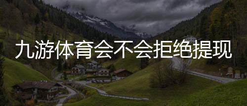 九游体育会不会拒绝提现?拒绝原因、官方规定与快速解决攻略