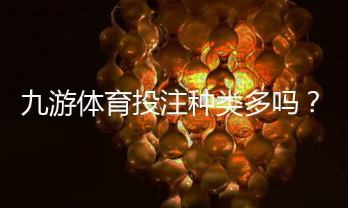 九游体育投注种类多吗？全面解析玩法分类与新手投注攻略