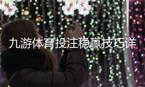 九游体育投注稳赢技巧详解：实战策略、风险管理与新手入门