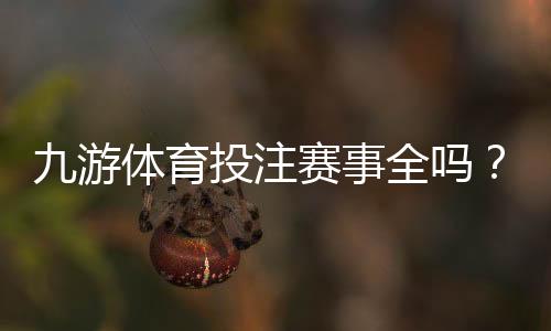 九游体育投注赛事全吗?赛事覆盖范围、热门联赛与投注玩法全面解析