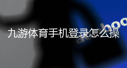 九游体育手机登录怎么操作?2026最新版登录、注册与账号安全全攻略