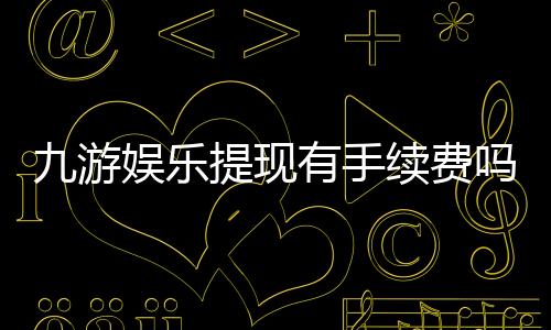 九游娱乐提现有手续费吗？提现手续费标准、免手续费方法与注意事项详解