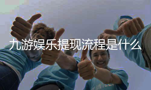 九游娱乐提现流程是什么？新手操作步骤与常见问题详解