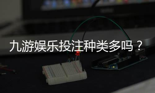 九游娱乐投注种类多吗？新手必看玩法与投注类型全解析