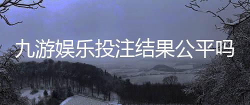 九游娱乐投注结果公平吗?真相揭秘与玩家自检维权指南