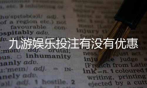 九游娱乐投注有没有优惠？最新优惠活动、领取攻略与避坑指南