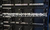 九游娱乐投注流程复杂吗？新手一步步快速上手与常见问题解答