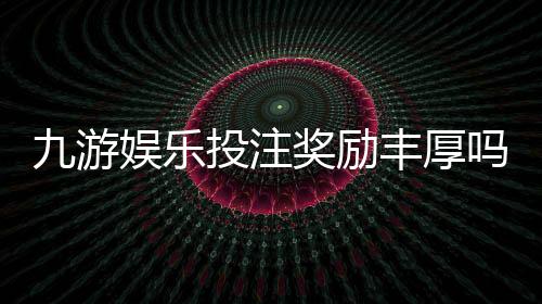 九游娱乐投注奖励丰厚吗？真实评测、奖励类型与领取攻略
