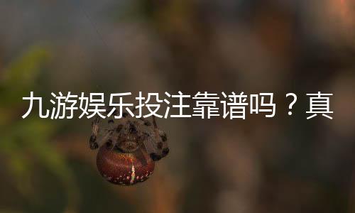 九游娱乐投注靠谱吗？真实测评：平台资质、安全性与提现攻略全解析