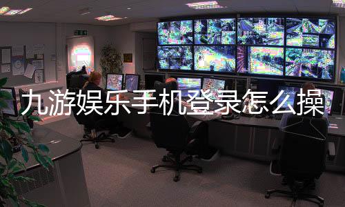 九游娱乐手机登录怎么操作？注册步骤、安全验证与常见问题快速解决