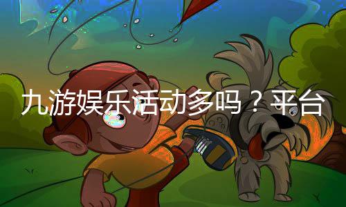 九游娱乐活动多吗？平台活动种类、优惠力度与参与攻略一次看懂