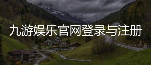 九游娱乐官网登录与注册全攻略:官网下载、游戏下载与账号安全指南