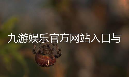 九游娱乐官方网站入口与下载指南：官方注册、登录、优惠与安全防骗全攻略