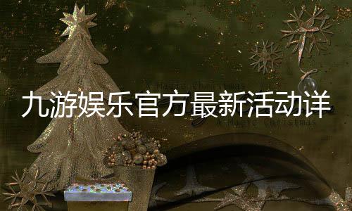 九游娱乐官方最新活动详解：优惠规则、参与步骤与领取攻略