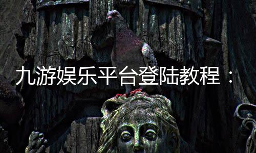 九游娱乐平台登陆教程：2026最新版入口、注册与账号安全全攻略