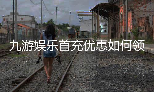 九游娱乐首充优惠如何领取？新手步骤、额度规则与常见问题一次看懂