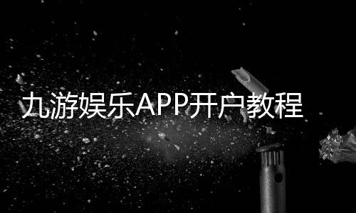 九游娱乐APP开户教程:新手注册流程、实名认证与常见问题快速解决