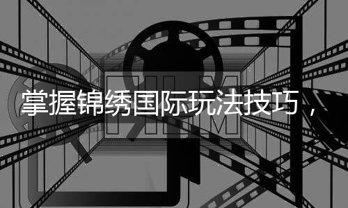 掌握锦绣国际玩法技巧,轻松赢得游戏的胜利
