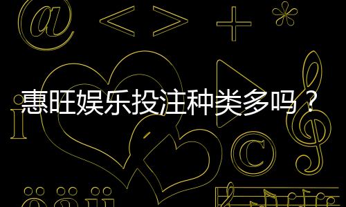 惠旺娱乐投注种类多吗？全面解析平台热门游戏与特色玩法