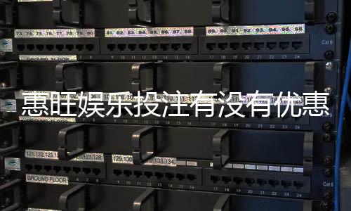 惠旺娱乐投注有没有优惠？最新优惠活动及领取攻略大揭秘