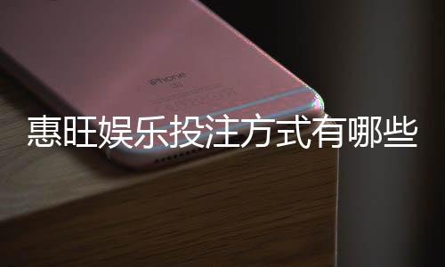 惠旺娱乐投注方式有哪些？详解主流玩法与充值技巧
