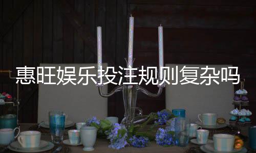 惠旺娱乐投注规则复杂吗？三分钟带你快速掌握核心玩法