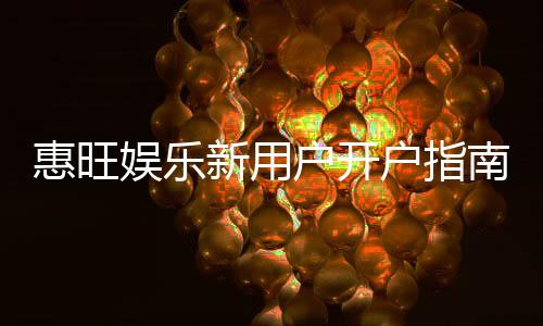惠旺娱乐新用户开户指南:轻松注册享首存优惠与新手礼包
