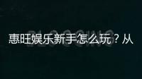 惠旺娱乐新手怎么玩？从注册到赢钱的完整攻略指南