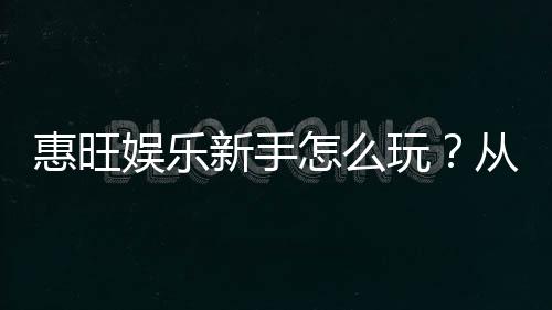 惠旺娱乐新手怎么玩？从注册到赢钱的完整攻略指南