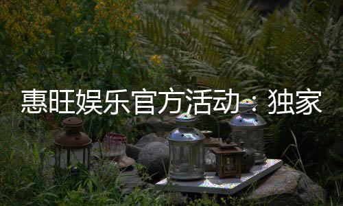 惠旺娱乐官方活动:独家优惠与精彩赛事一网打尽