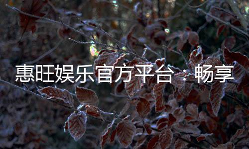 惠旺娱乐官方平台：畅享顶级棋牌与电子游艺的豪华体验