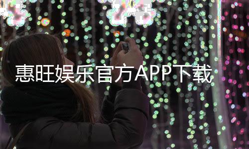 惠旺娱乐官方APP下载：畅享顶级棋牌电游的必备神器