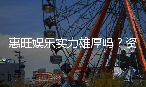 惠旺娱乐实力雄厚吗?资深玩家深度解析平台真实背景与优势