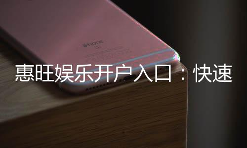 惠旺娱乐开户入口:快速注册指南与独家优惠解析