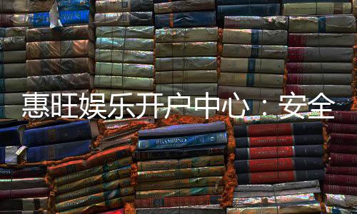 惠旺娱乐开户中心：安全便捷的一站式注册指南