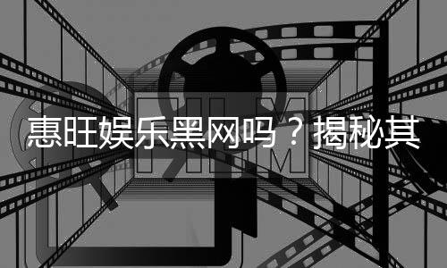 惠旺娱乐黑网吗？揭秘其真实运营内幕与玩家避坑指南