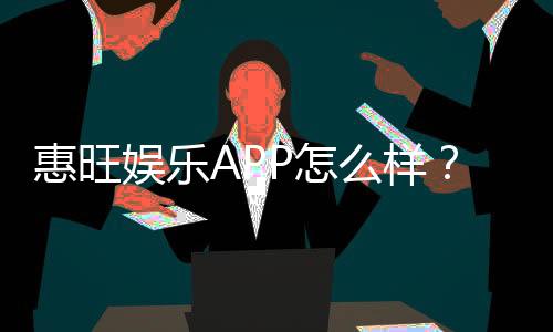 惠旺娱乐APP怎么样？资深玩家亲测体验分享