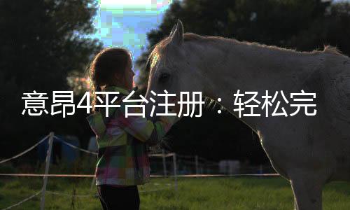 意昂4平台注册:轻松完成开户畅享顶级棋牌娱乐体验