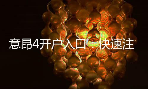 意昂4开户入口：快速注册指南与独家优惠领取