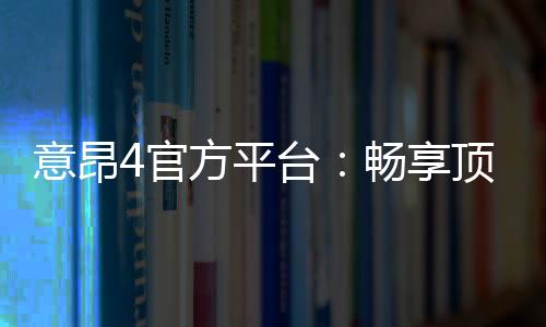 意昂4官方平台:畅享顶级棋牌娱乐与电子游艺体验