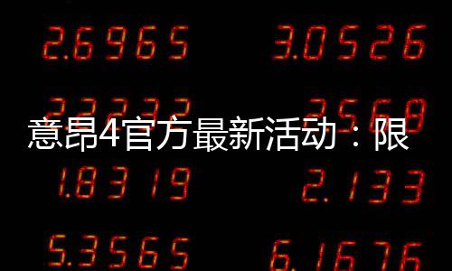 意昂4官方最新活动:限时优惠与独家礼包大放送