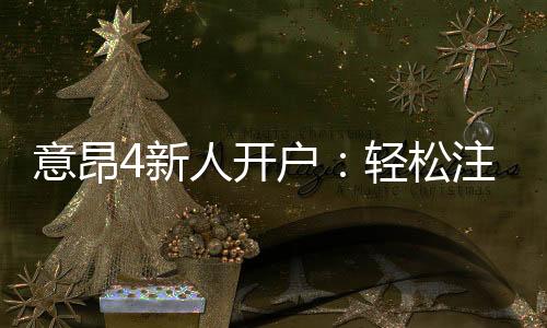 意昂4新人开户:轻松注册享专属豪礼与首存优惠
