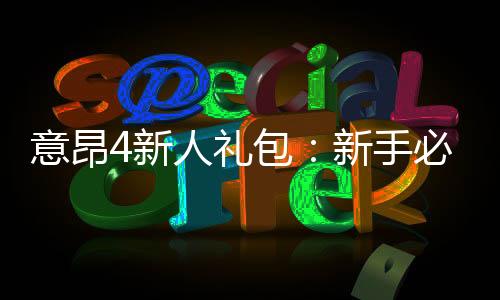 意昂4新人礼包:新手必领的超值豪礼与实战攻略